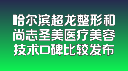哈尔滨超龙整形和尚志圣美医疗美容技术口碑比较发布
