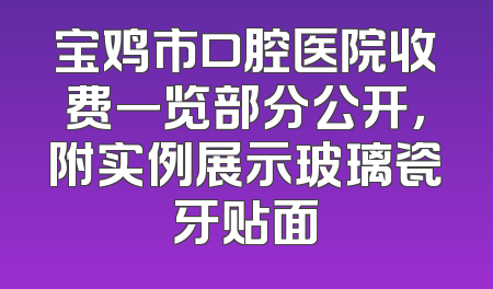宝鸡市口腔医院收费一览部分公开，附实例展示玻璃瓷牙贴面