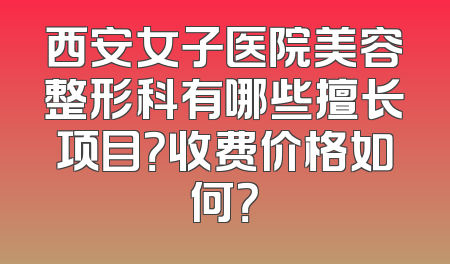 西安女子医院美容整形科有哪些擅长项目？收费价格如何？