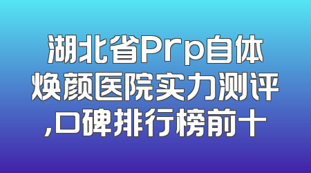 湖北省Prp自体焕颜医院实力测评，口碑排行榜前十