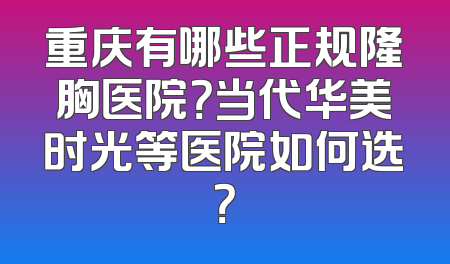 重庆有哪些正规隆胸医院？当代华美时光等医院如何选？