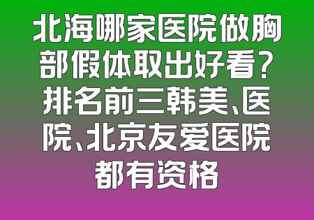 北海哪家医院做胸部假体取出好看？排名前三韩美、医院、北京友爱医院都有资格