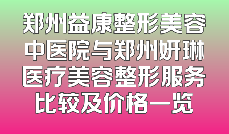 郑州益康整形美容中医院与郑州妍琳医疗美容整形服务比较及价格一览
