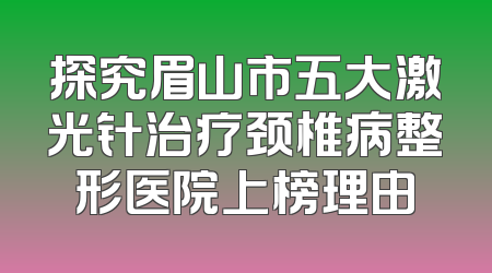 探究眉山市五大激光针治疗颈椎病整形医院上榜理由