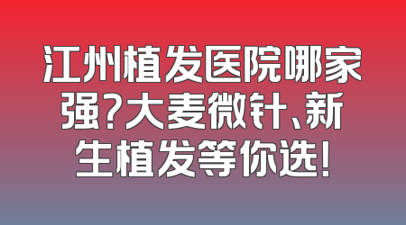 江州植发医院哪家强？大麦微针、新生植发等你选！