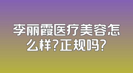 李丽霞医疗美容怎么样？正规吗？