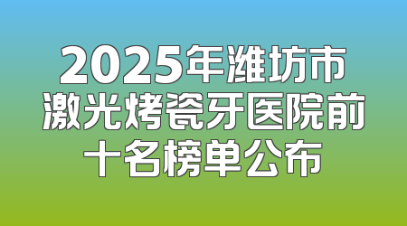 2025年潍坊市激光烤瓷牙医院前十名榜单公布