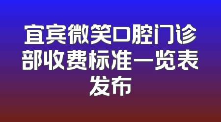 宜宾微笑口腔门诊部收费标准一览表发布