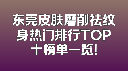 东莞皮肤磨削祛纹身热门排行TOP十榜单一览！