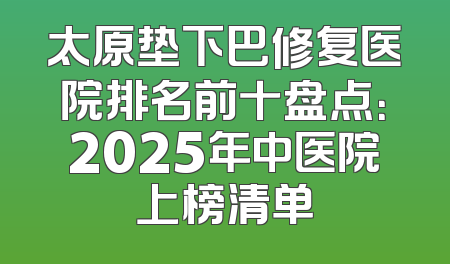太原垫下巴修复医院排名前十盘点：2025年中医院上榜清单