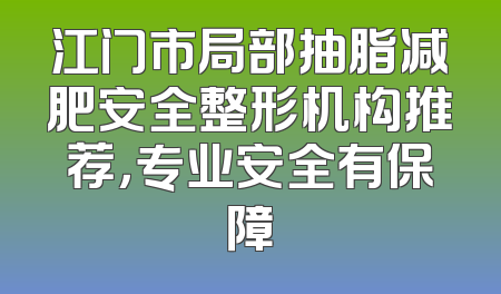 江门市局部抽脂减肥安全整形机构推荐，专业安全有保障