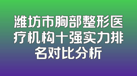 潍坊市胸部整形医疗机构十强实力排名对比分析