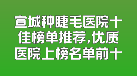 宣城种睫毛医院十佳榜单推荐，优质医院上榜名单前十