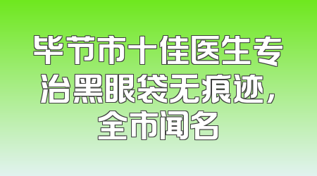 毕节市十佳医生专治黑眼袋无痕迹，全市闻名