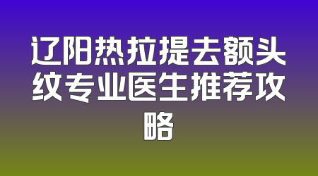 辽阳热拉提去额头纹专业医生推荐攻略