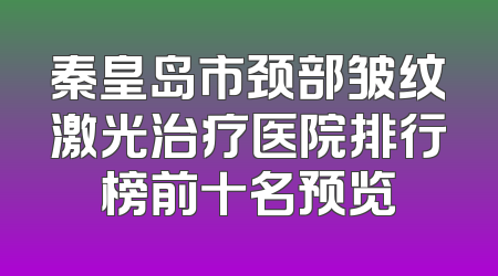 秦皇岛市颈部皱纹激光治疗医院排行榜前十名预览