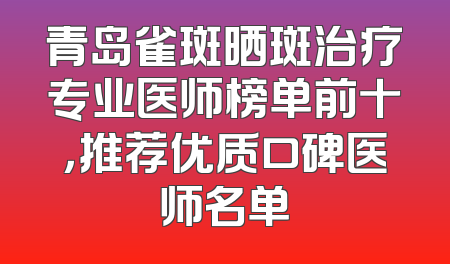 青岛雀斑晒斑治疗专业医师榜单前十，推荐优质口碑医师名单