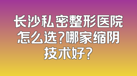 长沙私密整形医院怎么选？哪家缩阴技术好？