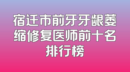 宿迁市前牙牙龈萎缩修复医师前十名排行榜