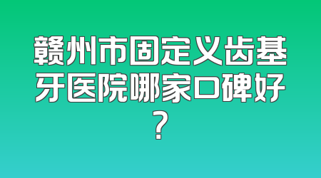 赣州市固定义齿基牙医院哪家口碑好？