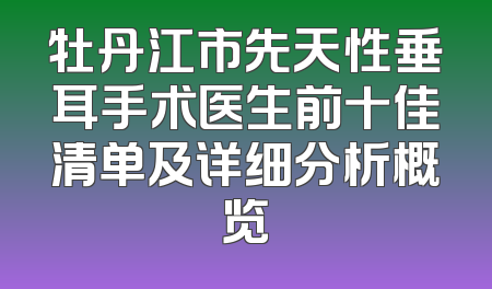 牡丹江市先天性垂耳手术医生前十佳清单及详细分析概览