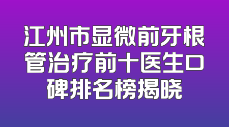江州市显微前牙根管治疗前十医生口碑排名榜揭晓