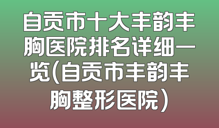 自贡市十大丰韵丰胸医院排名详细一览（自贡市丰韵丰胸整形医院）