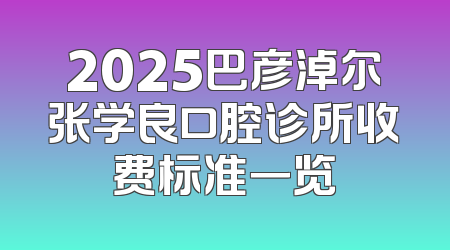2025巴彦淖尔张学良口腔诊所收费标准一览