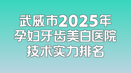 武威市2025年孕妇牙齿美白医院技术实力排名