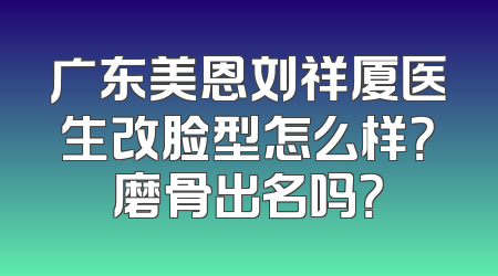 广东美恩刘祥厦医生改脸型怎么样？磨骨出名吗？