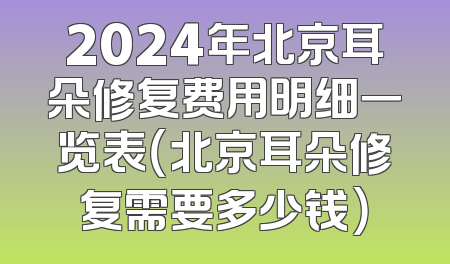 2024年北京耳朵修复费用明细一览表（北京耳朵修复需要多少钱）