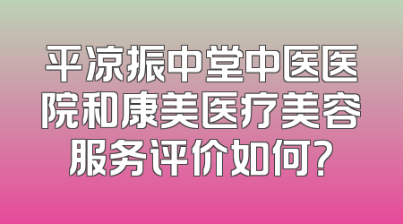 平凉振中堂中医医院和康美医疗美容服务评价如何？