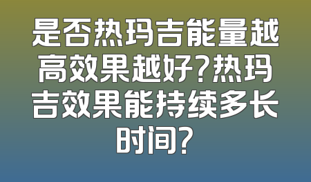 是否热玛吉能量越高效果越好？热玛吉效果能持续多长时间？