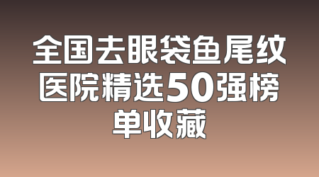 全国去眼袋鱼尾纹医院精选50强榜单收藏