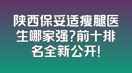 陕西保妥适瘦腿医生哪家强？前十排名全新公开！