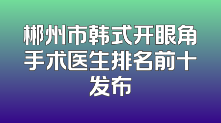 郴州市韩式开眼角手术医生排名前十发布