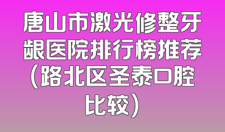 唐山市激光修整牙龈医院排行榜推荐（路北区圣泰口腔比较）