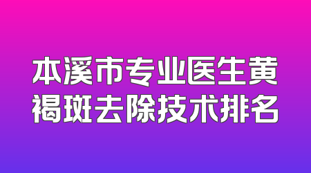 本溪市专业医生黄褐斑去除技术排名