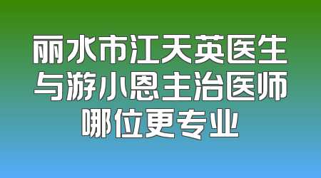丽水市江天英医生与游小恩主治医师哪位更专业