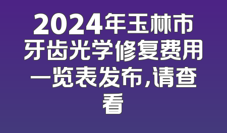 2024年玉林市牙齿光学修复费用一览表发布，请查看
