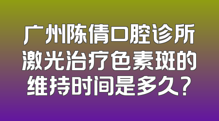 广州陈倩口腔诊所激光治疗色素斑的维持时间是多久？