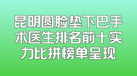 昆明圆脸垫下巴手术医生排名前十实力比拼榜单呈现