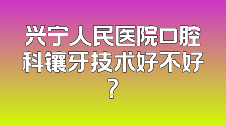 兴宁人民医院口腔科镶牙技术好不好？