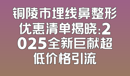 铜陵市埋线鼻整形优惠清单揭晓：2025全新巨献超低价格引流