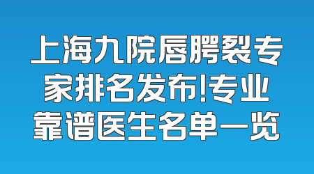 上海九院唇腭裂专家排名发布！专业靠谱医生名单一览