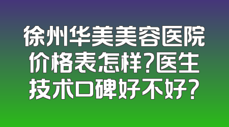 徐州华美美容医院价格表怎样？医生技术口碑好不好？