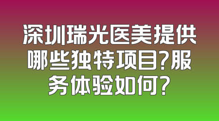 深圳瑞光医美提供哪些独特项目？服务体验如何？