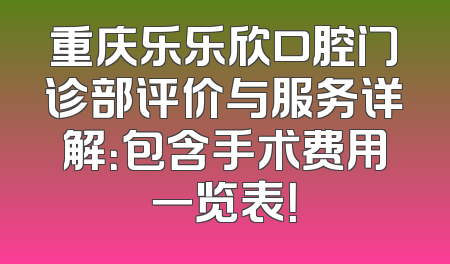 重庆乐乐欣口腔门诊部评价与服务详解：包含手术费用一览表！
