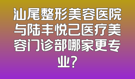 汕尾整形美容医院与陆丰悦己医疗美容门诊部哪家更专业？