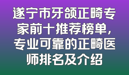 遂宁市牙颌正畸专家前十推荐榜单，专业可靠的正畸医师排名及介绍